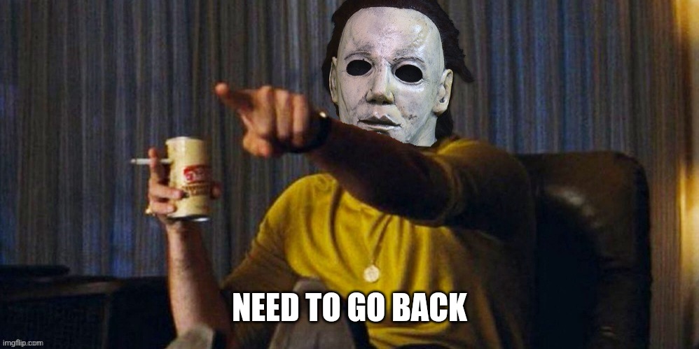 MICHAEL MYERS POINTING | NEED TO GO BACK | image tagged in michael myers pointing | made w/ Imgflip meme maker
