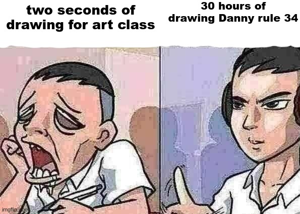 Bored to focus | 30 hours of drawing Danny rule 34; two seconds of drawing for art class | image tagged in bored to focus | made w/ Imgflip meme maker