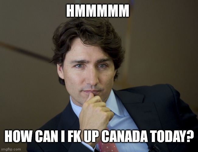 Justin Trudeau readiness | HMMMMM; HOW CAN I FK UP CANADA TODAY? | image tagged in justin trudeau readiness | made w/ Imgflip meme maker