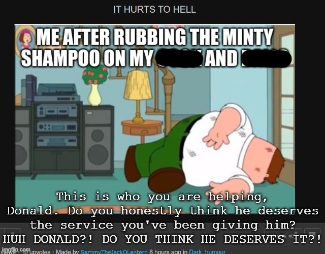 @Donald, you are the WORST F**KING SITEMOD TO EVER EXIST! | This is who you are helping, Donald. Do you honestly think he deserves the service you've been giving him? HUH DONALD?! DO YOU THINK HE DESERVES IT?! | image tagged in ik what the rules say,but please let this one,slide,please | made w/ Imgflip meme maker