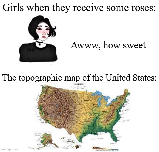 Enjoy | Girls when they receive some roses:; Awww, how sweet; The topographic map of the United States: | image tagged in with a time machine | made w/ Imgflip meme maker