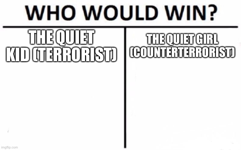 Who Would Win? | THE QUIET KID (TERRORIST); THE QUIET GIRL (COUNTERTERRORIST) | image tagged in memes,who would win | made w/ Imgflip meme maker