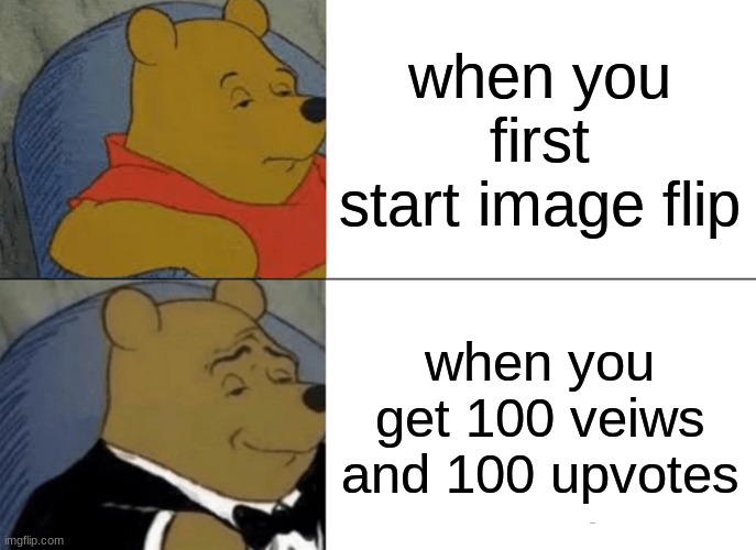 Tuxedo Winnie The Pooh | when you first start image flip; when you get 100 veiws and 100 upvotes | image tagged in memes,tuxedo winnie the pooh | made w/ Imgflip meme maker