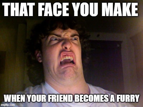 ewww | THAT FACE YOU MAKE; WHEN YOUR FRIEND BECOMES A FURRY | image tagged in memes,oh no | made w/ Imgflip meme maker