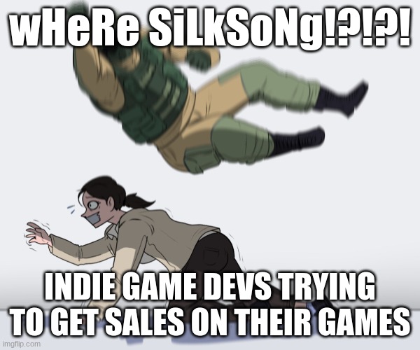 Seriously guys, I'm super excited for silksong too (in fact just last night I dreamed it came out) but give small indie devs a c | wHeRe SiLkSoNg!?!?! INDIE GAME DEVS TRYING TO GET SALES ON THEIR GAMES | image tagged in rainbow six - fuze the hostage | made w/ Imgflip meme maker