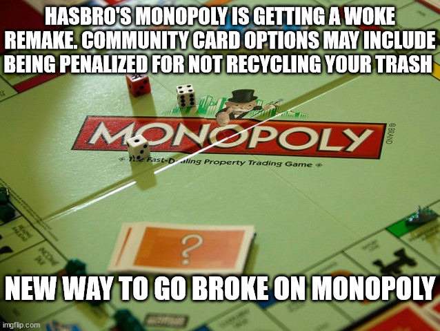 Go Woke, Go Broke | HASBRO'S MONOPOLY IS GETTING A WOKE REMAKE. COMMUNITY CARD OPTIONS MAY INCLUDE BEING PENALIZED FOR NOT RECYCLING YOUR TRASH; NEW WAY TO GO BROKE ON MONOPOLY | image tagged in idiocracy,woke | made w/ Imgflip meme maker