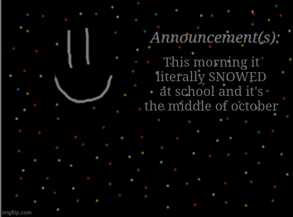 WHYYY | This morning it literally SNOWED at school and it's the middle of october | image tagged in smile announcement | made w/ Imgflip meme maker