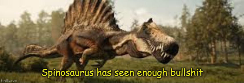 Spinosaurus has seen enough bullshit | image tagged in spinosaurus has seen enough bullshit | made w/ Imgflip meme maker