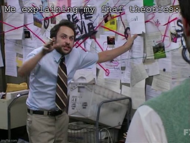 I could make a post explaining them | Me explaining my fnaf theories: | image tagged in charlie conspiracy always sunny in philidelphia | made w/ Imgflip meme maker