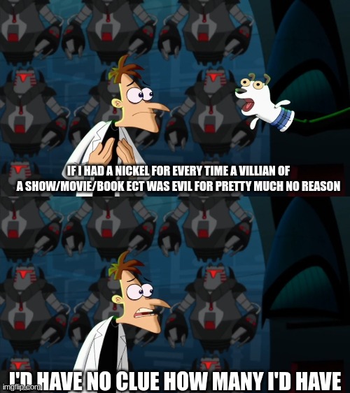 seriously though its like their just bored or something | IF I HAD A NICKEL FOR EVERY TIME A VILLIAN OF A SHOW/MOVIE/BOOK ECT WAS EVIL FOR PRETTY MUCH NO REASON; I'D HAVE NO CLUE HOW MANY I'D HAVE | image tagged in if i had a nickel for everytime,villains | made w/ Imgflip meme maker