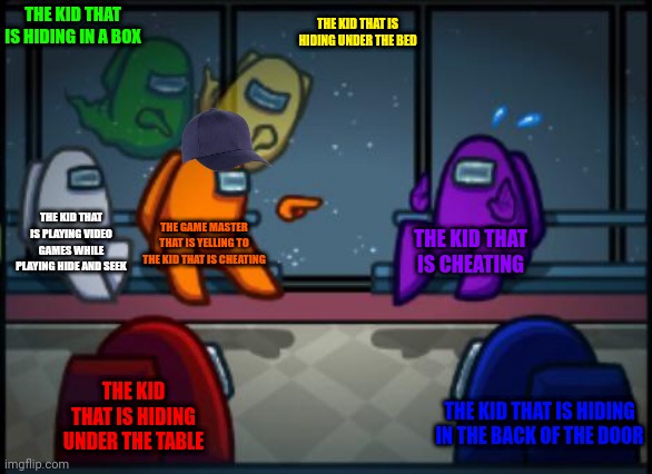 Hide and seek | THE KID THAT IS HIDING IN A BOX; THE KID THAT IS HIDING UNDER THE BED; THE KID THAT IS PLAYING VIDEO GAMES WHILE PLAYING HIDE AND SEEK; THE GAME MASTER THAT IS YELLING TO THE KID THAT IS CHEATING; THE KID THAT IS CHEATING; THE KID THAT IS HIDING UNDER THE TABLE; THE KID THAT IS HIDING IN THE BACK OF THE DOOR | image tagged in among us blame,among us,among us memes,memes | made w/ Imgflip meme maker