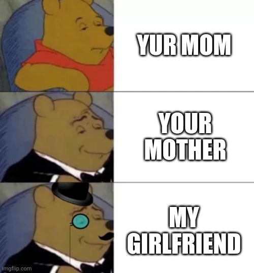 Fancy pooh | YUR MOM; YOUR MOTHER; MY GIRLFRIEND | image tagged in fancy pooh | made w/ Imgflip meme maker