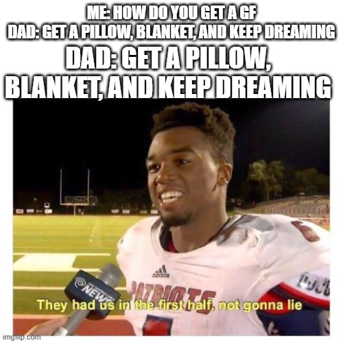 My Friend said this to me the other day and i cracked up | ME: HOW DO YOU GET A GF
DAD: GET A PILLOW, BLANKET, AND KEEP DREAMING; DAD: GET A PILLOW, BLANKET, AND KEEP DREAMING | image tagged in they had us in the first half | made w/ Imgflip meme maker