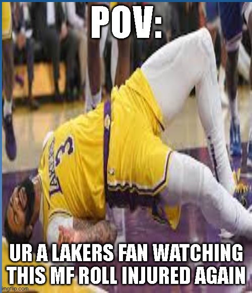 POV: you are watching Anthony Davis Roll on the ground again | POV:; UR A LAKERS FAN WATCHING THIS MF ROLL INJURED AGAIN | image tagged in funny memes | made w/ Imgflip meme maker
