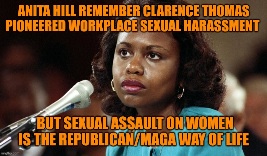 Anita Hill | ANITA HILL REMEMBER CLARENCE THOMAS PIONEERED WORKPLACE SEXUAL HARASSMENT BUT SEXUAL ASSAULT ON WOMEN IS THE REPUBLICAN/MAGA WAY OF LIFE | image tagged in anita hill | made w/ Imgflip meme maker