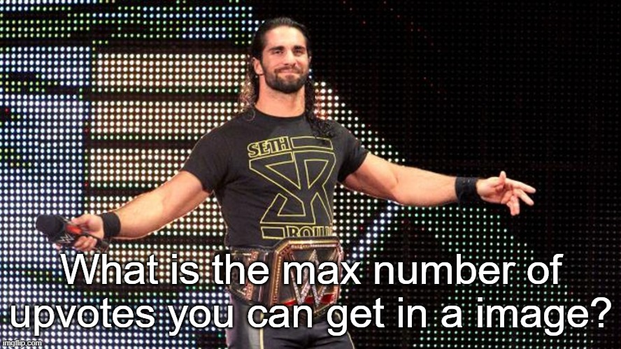 just curious | What is the max number of upvotes you can get in a image? | image tagged in seth rollins | made w/ Imgflip meme maker