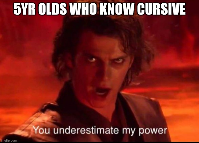 You underestimate my power | 5YR OLDS WHO KNOW CURSIVE | image tagged in you underestimate my power | made w/ Imgflip meme maker