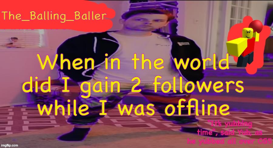 The_Balling_Baller’s announcement template | When in the world did I gain 2 followers while I was offline | image tagged in the_balling_baller s announcement template | made w/ Imgflip meme maker