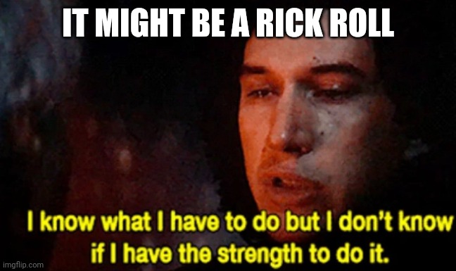 I know what I have to do but I don’t know if I have the strength | IT MIGHT BE A RICK ROLL | image tagged in i know what i have to do but i don t know if i have the strength | made w/ Imgflip meme maker