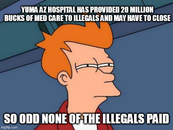 Futurama Fry Meme | YUMA AZ HOSPITAL HAS PROVIDED 20 MILLION BUCKS OF MED CARE TO ILLEGALS AND MAY HAVE TO CLOSE; SO ODD NONE OF THE ILLEGALS PAID | image tagged in memes,futurama fry | made w/ Imgflip meme maker