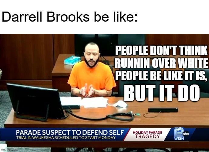 Darrell Brooks be like:; PEOPLE DON'T THINK RUNNIN OVER WHITE PEOPLE BE LIKE IT IS, BUT IT DO | image tagged in memes,criminal,trial,murder,black guy,white people | made w/ Imgflip meme maker