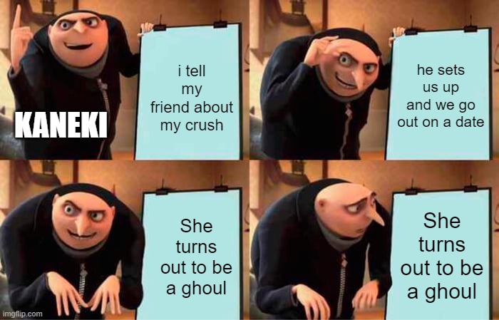 Gru's Plan Meme | i tell my friend about my crush; he sets us up and we go out on a date; KANEKI; She turns out to be a ghoul; She turns out to be a ghoul | image tagged in memes,gru's plan | made w/ Imgflip meme maker