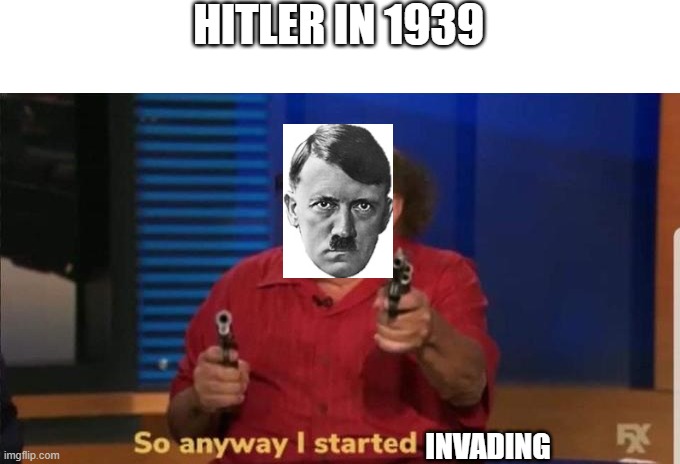 HITLER1939 | HITLER IN 1939; INVADING | image tagged in started blasting | made w/ Imgflip meme maker