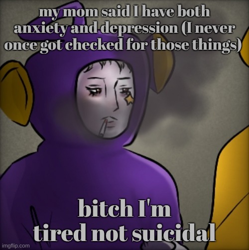 literally quandria | my mom said I have both anxiety and depression (I never once got checked for those things); bitch I'm tired not suicidal | made w/ Imgflip meme maker