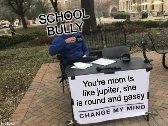 logic | SCHOOL BULLY; You're mom is like jupiter, she is round and gassy | image tagged in memes,change my mind | made w/ Imgflip meme maker