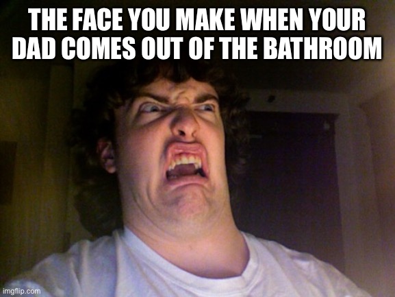 Bathroom | THE FACE YOU MAKE WHEN YOUR DAD COMES OUT OF THE BATHROOM | image tagged in memes,oh no | made w/ Imgflip meme maker