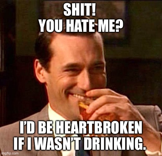 drinking guy | SHIT! 
YOU HATE ME? I’D BE HEARTBROKEN IF I WASN’T DRINKING. | image tagged in drinking guy | made w/ Imgflip meme maker