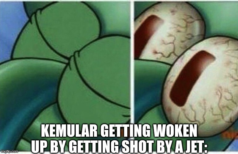 Squidward | KEMULAR GETTING WOKEN UP BY GETTING SHOT BY A JET: | image tagged in squidward | made w/ Imgflip meme maker