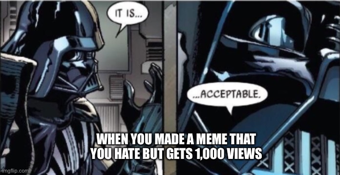 Its true..?? | WHEN YOU MADE A MEME THAT YOU HATE BUT GETS 1,000 VIEWS | image tagged in it is acceptable | made w/ Imgflip meme maker