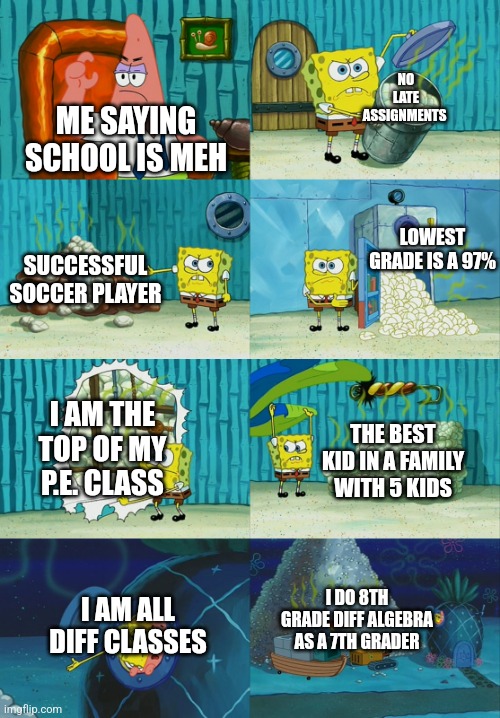 POV me in my school life | NO LATE ASSIGNMENTS; ME SAYING SCHOOL IS MEH; LOWEST GRADE IS A 97%; SUCCESSFUL SOCCER PLAYER; I AM THE TOP OF MY P.E. CLASS; THE BEST KID IN A FAMILY WITH 5 KIDS; I DO 8TH GRADE DIFF ALGEBRA AS A 7TH GRADER; I AM ALL DIFF CLASSES | image tagged in spongebob diapers meme | made w/ Imgflip meme maker