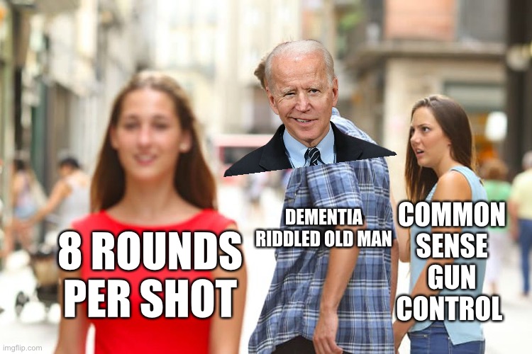 Distracted Boyfriend | COMMON SENSE GUN CONTROL; DEMENTIA RIDDLED OLD MAN; 8 ROUNDS PER SHOT | image tagged in memes,distracted boyfriend | made w/ Imgflip meme maker