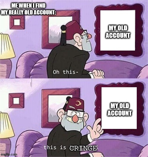 this is gonna do horrible cuz it was posted a long time before it was featured... | ME WHEN I FIND MY REALLY OLD ACCOUNT:; MY OLD ACCOUNT; MY OLD ACCOUNT; CRINGE | image tagged in oh this this beautiful blank template,funny,relatable,gifs,not really a gif | made w/ Imgflip meme maker