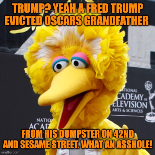 Big Bird Meme | TRUMP? YEAH A FRED TRUMP EVICTED OSCARS GRANDFATHER FROM HIS DUMPSTER ON 42ND AND SESAME STREET. WHAT AN ASSHOLE! | image tagged in memes,big bird | made w/ Imgflip meme maker