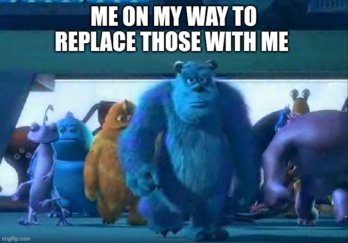 Me and the boys | ME ON MY WAY TO REPLACE THOSE WITH ME | image tagged in me and the boys | made w/ Imgflip meme maker