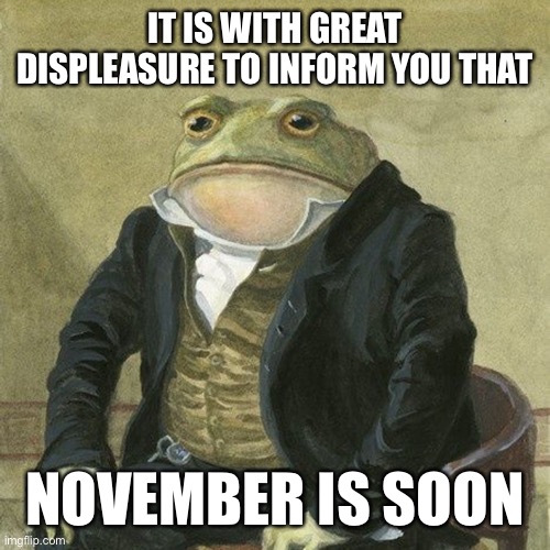 Get ready, boys. NNN is soon. | IT IS WITH GREAT DISPLEASURE TO INFORM YOU THAT; NOVEMBER IS SOON | image tagged in gentlemen it is with great pleasure to inform you that | made w/ Imgflip meme maker