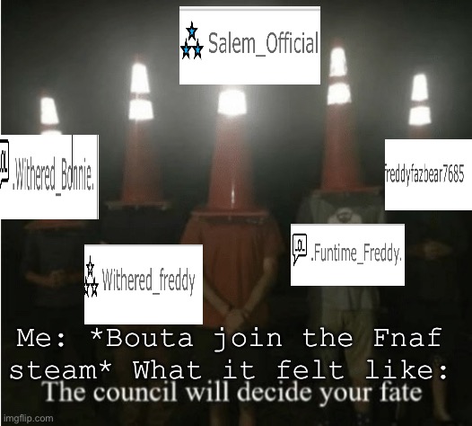 I’m sorry but it really did feel like dat tho- | Me: *Bouta join the Fnaf steam* What it felt like: | image tagged in the council will decide your fate | made w/ Imgflip meme maker