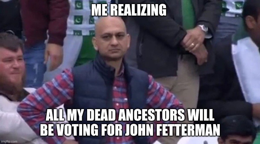 disapointed guy | ME REALIZING ALL MY DEAD ANCESTORS WILL BE VOTING FOR JOHN FETTERMAN | image tagged in disapointed guy | made w/ Imgflip meme maker