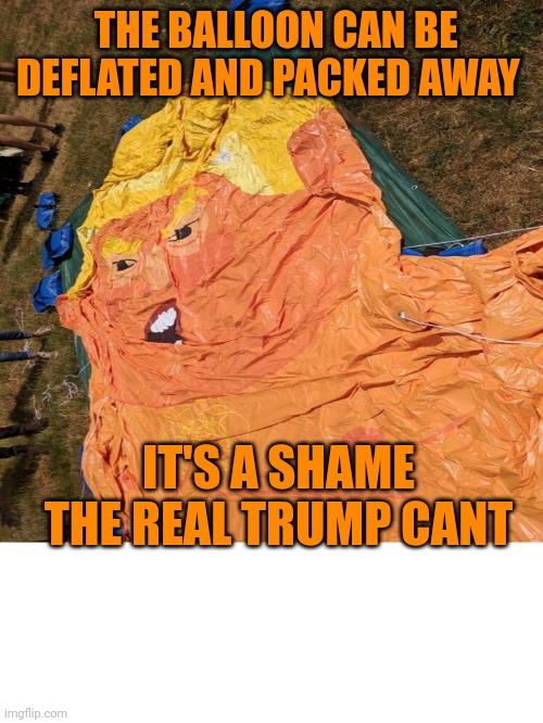 Trump balloon deflated | THE BALLOON CAN BE DEFLATED AND PACKED AWAY IT'S A SHAME THE REAL TRUMP CANT | image tagged in trump balloon deflated | made w/ Imgflip meme maker