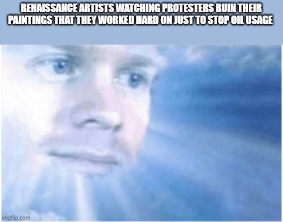 In heaven looking down | RENAISSANCE ARTISTS WATCHING PROTESTERS RUIN THEIR PAINTINGS THAT THEY WORKED HARD ON JUST TO STOP OIL USAGE | image tagged in in heaven looking down | made w/ Imgflip meme maker