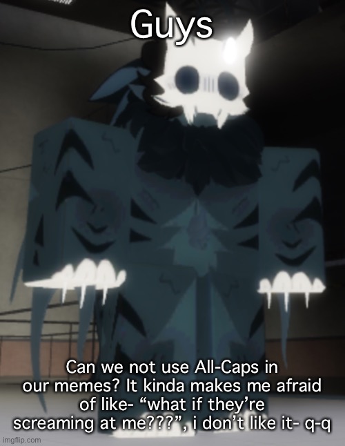 Guys; Can we not use All-Caps in our memes? It kinda makes me afraid of like- “what if they’re screaming at me???”, i don’t like it- q-q | made w/ Imgflip meme maker