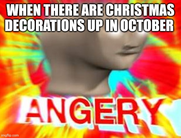 Surreal Angery | WHEN THERE ARE CHRISTMAS DECORATIONS UP IN OCTOBER | image tagged in surreal angery | made w/ Imgflip meme maker