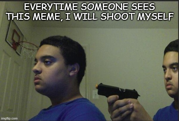 Upvote begging can reach the front page >:c | EVERYTIME SOMEONE SEES THIS MEME, I WILL SHOOT MYSELF | image tagged in trust nobody not even yourself | made w/ Imgflip meme maker