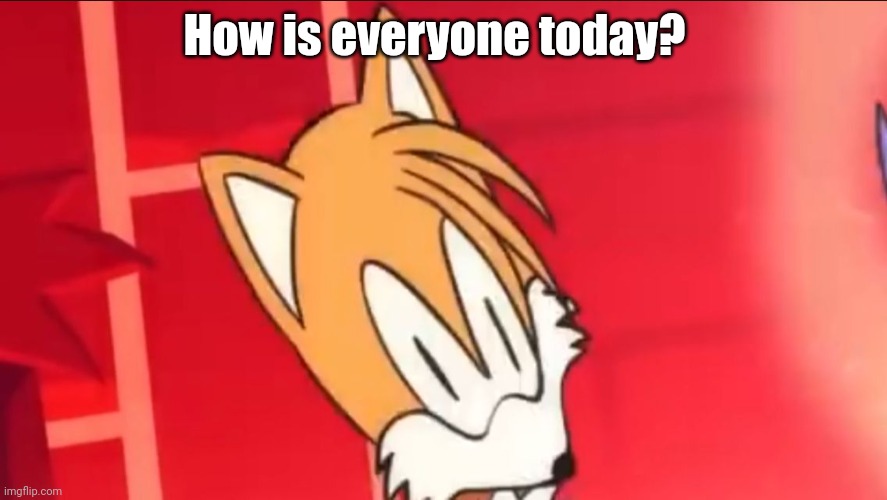 Tails wait what | How is everyone today? | image tagged in tails wait what | made w/ Imgflip meme maker