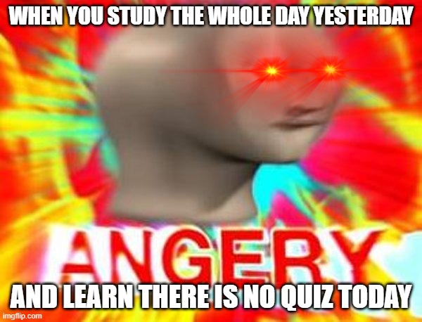 Added red eyes for extra effect | WHEN YOU STUDY THE WHOLE DAY YESTERDAY; AND LEARN THERE IS NO QUIZ TODAY | image tagged in surreal angery | made w/ Imgflip meme maker