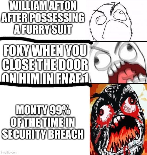 Fnaf anger level | WILLIAM AFTON AFTER POSSESSING A FURRY SUIT; FOXY WHEN YOU CLOSE THE DOOR ON HIM IN FNAF 1; MONTY 99% OF THE TIME IN SECURITY BREACH | image tagged in stages of anger | made w/ Imgflip meme maker