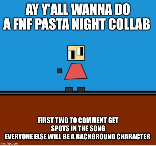AY Y’ALL WANNA DO A FNF PASTA NIGHT COLLAB; FIRST TWO TO COMMENT GET SPOTS IN THE SONG
EVERYONE ELSE WILL BE A BACKGROUND CHARACTER | made w/ Imgflip meme maker